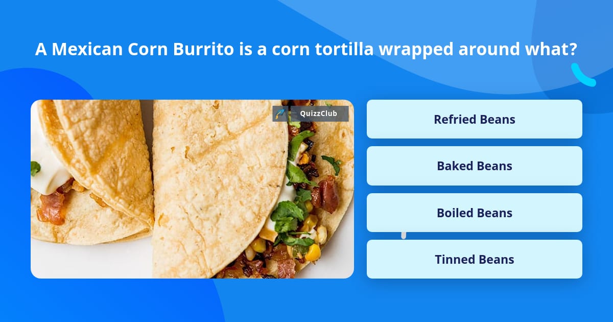 A Mexican Corn Burrito is a corn... | Trivia Questions | QuizzClub