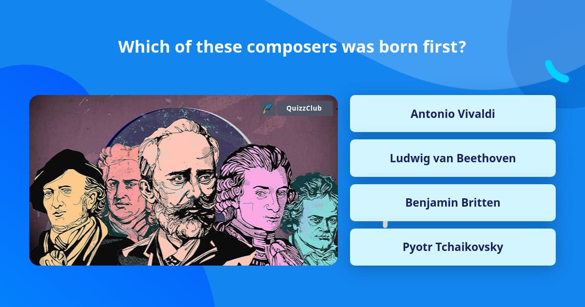 Which of these composers was born first? Trivia Questions